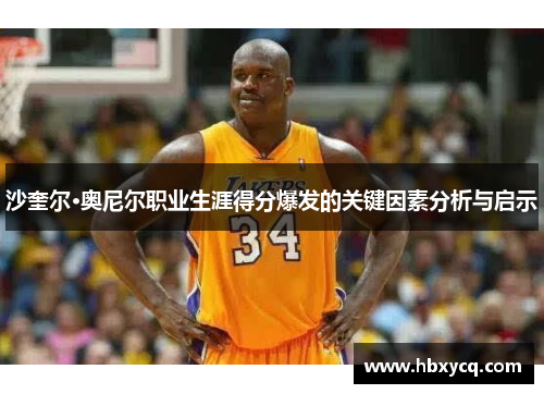 沙奎尔·奥尼尔职业生涯得分爆发的关键因素分析与启示