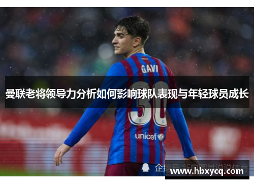 曼联老将领导力分析如何影响球队表现与年轻球员成长