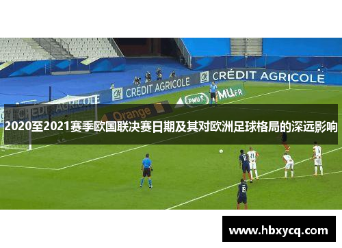 2020至2021赛季欧国联决赛日期及其对欧洲足球格局的深远影响