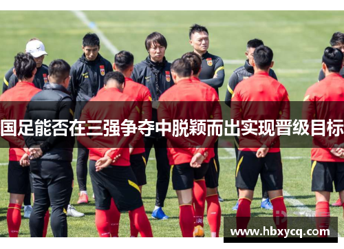 国足能否在三强争夺中脱颖而出实现晋级目标