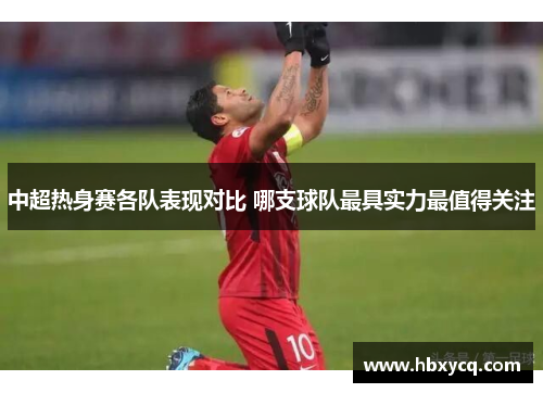 中超热身赛各队表现对比 哪支球队最具实力最值得关注