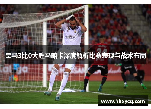 皇马3比0大胜马略卡深度解析比赛表现与战术布局