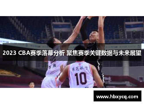 2023 CBA赛季落幕分析 聚焦赛季关键数据与未来展望 2023 CBA赛季落幕分析 聚焦赛季关键数据与未来展望