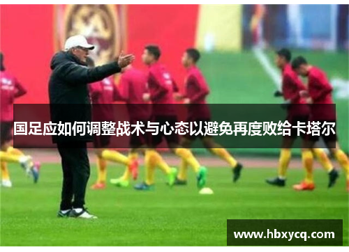 国足应如何调整战术与心态以避免再度败给卡塔尔