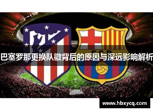 巴塞罗那更换队徽背后的原因与深远影响解析