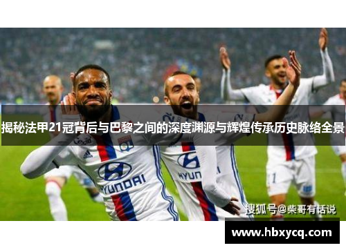 揭秘法甲21冠背后与巴黎之间的深度渊源与辉煌传承历史脉络全景