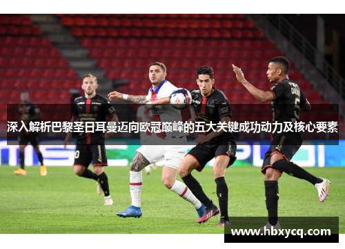 深入解析巴黎圣日耳曼迈向欧冠巅峰的五大关键成功动力及核心要素