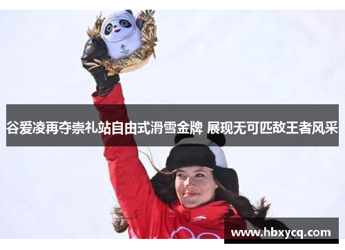 谷爱凌再夺崇礼站自由式滑雪金牌 展现无可匹敌王者风采