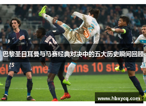 巴黎圣日耳曼与马赛经典对决中的五大历史瞬间回顾