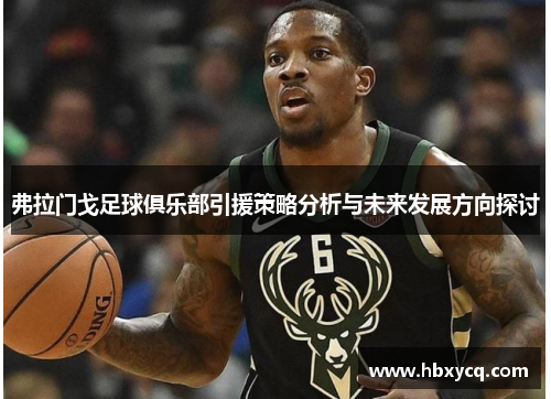 弗拉门戈足球俱乐部引援策略分析与未来发展方向探讨