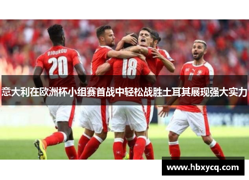 意大利在欧洲杯小组赛首战中轻松战胜土耳其展现强大实力