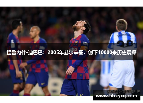 提鲁内什·迪巴巴：2005年赫尔辛基，创下10000米历史震撼