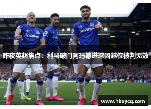 昨夜英超焦点：利马破门阿玛德进球因越位被判无效