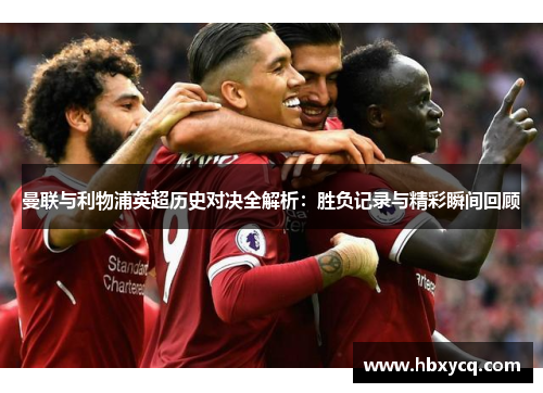 曼联与利物浦英超历史对决全解析：胜负记录与精彩瞬间回顾