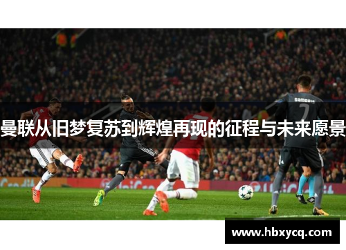 曼联从旧梦复苏到辉煌再现的征程与未来愿景