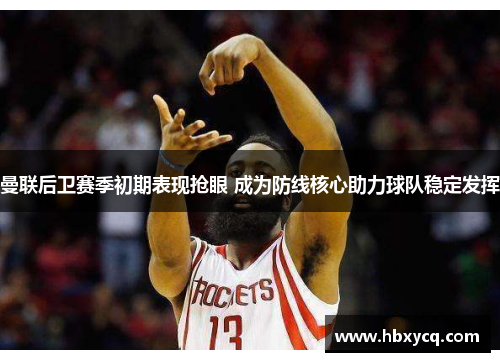 曼联后卫赛季初期表现抢眼 成为防线核心助力球队稳定发挥